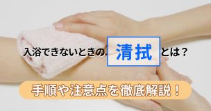 入浴できないときの「清拭」とは？手順や注意点を徹底解説！