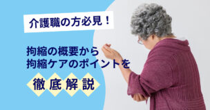 介護職の方必見！拘縮の概要から拘縮ケアのポイントを徹底解説