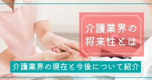 介護業界の将来性とは！介護業界の現在と今後について紹介