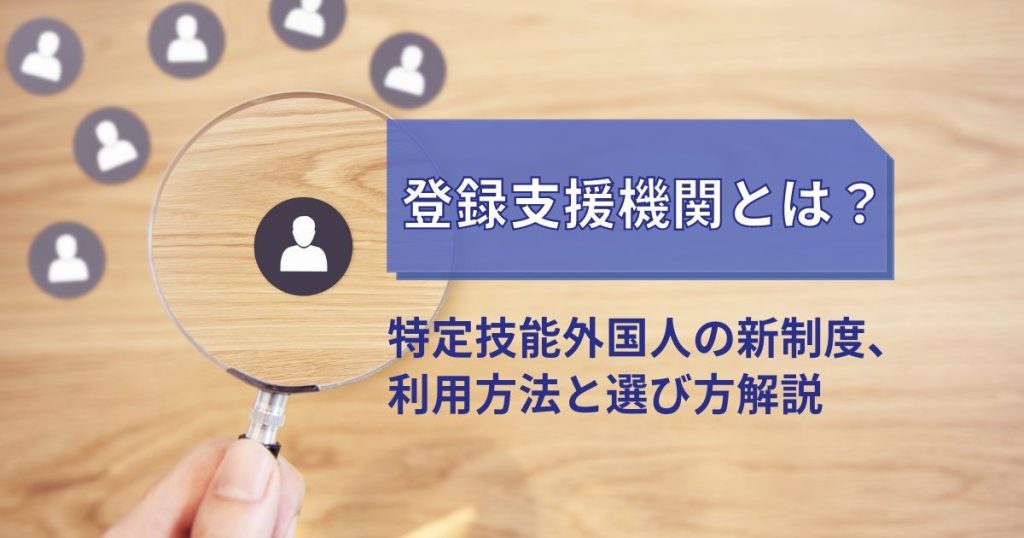 登録支援機関とは？特定技能外国人の新制度、利用方法と選び方を解説