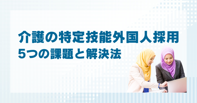 介護の特定技能外国人を採用する際の5つの課題と解決法