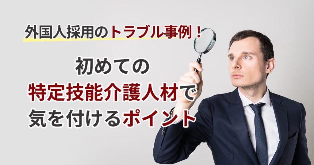 外国人採用のトラブル事例！初めての特定技能介護人材で気を付けるポイント