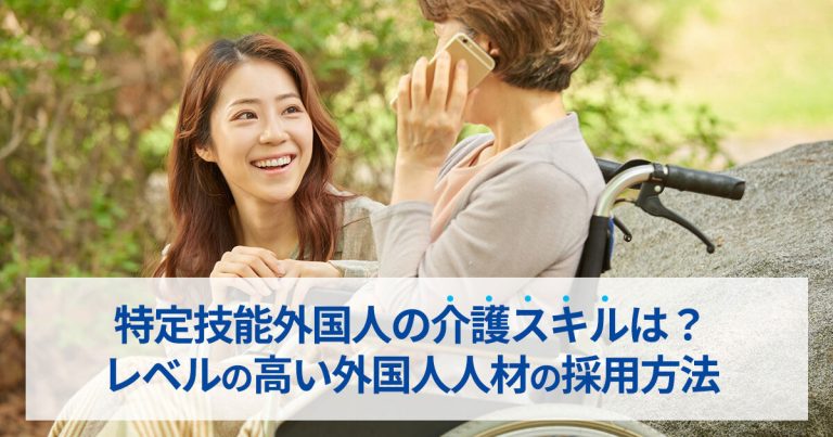 特定技能外国人の介護スキルは？レベルの高い外国人人材の採用方法