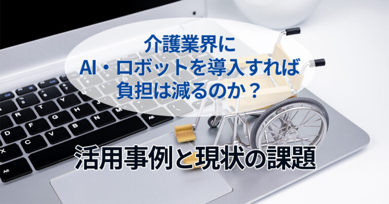 介護業界にAI・ロボットを導入すれば負担は減るのか？活用事例と現状の課題