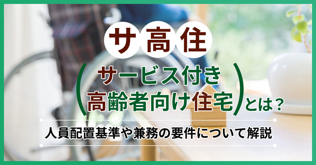 サ高住（サービス付き高齢者向け住宅）とは？人員配置基準や兼務の要件について解説