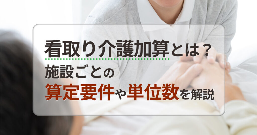 看取り介護加算とは？施設ごとの算定要件や単位数を解説