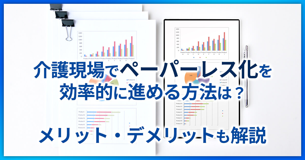 介護現場でペーパーレス化を効率的に進める方法は？メリット・デメリットも解説